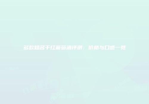 多款知名干红葡萄酒评测：价格与口感一览