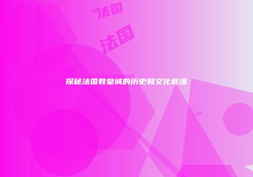 探秘法国教皇城的历史和文化底蕴