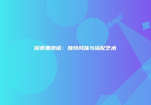 探索黑皮诺：独特风味与搭配艺术