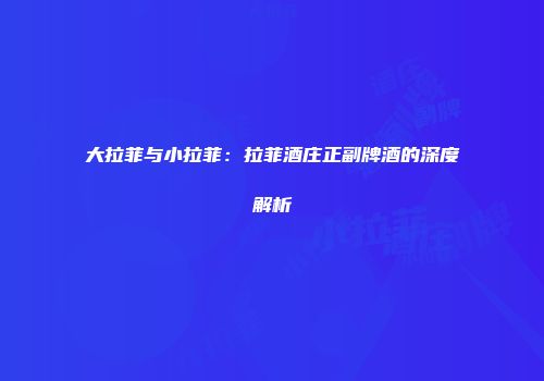 大拉菲与小拉菲：拉菲酒庄正副牌酒的深度解析