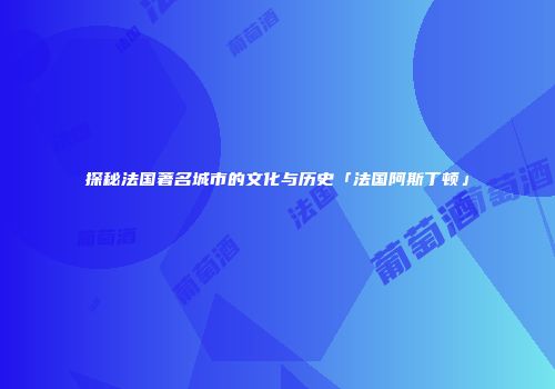 探秘法国著名城市的文化与历史「法国阿斯丁顿」
