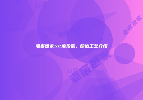 老窖世家52度珍藏，酿造工艺介绍