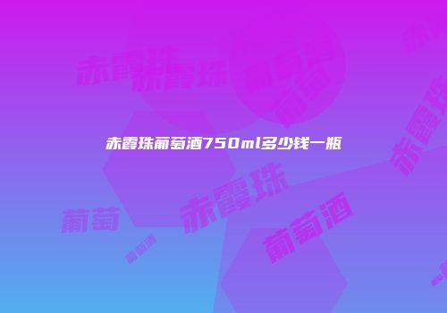 赤霞珠葡萄酒750ml多少钱一瓶