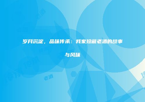 岁月沉淀，品味传承：我家珍藏老酒的故事与风味