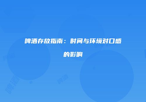 啤酒存放指南：时间与环境对口感的影响