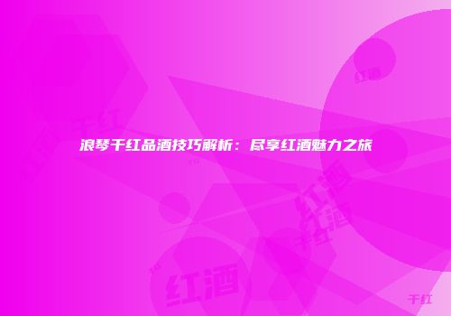 浪琴干红品酒技巧解析：尽享红酒魅力之旅