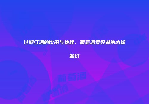 过期红酒的饮用与处理：葡萄酒爱好者的必知知识