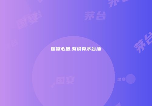 国宴必备,有没有茅台酒