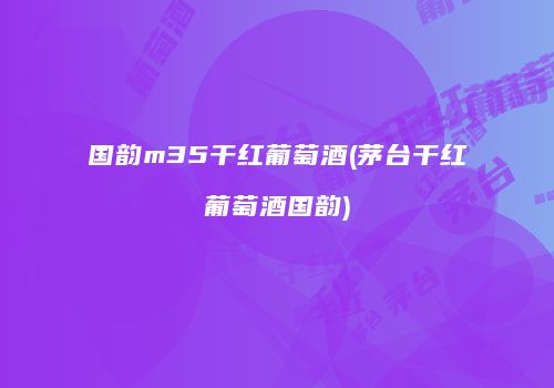 国韵m35干红葡萄酒(茅台干红葡萄酒国韵)