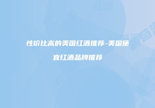 性价比高的美国红酒推荐-美国便宜红酒品牌推荐