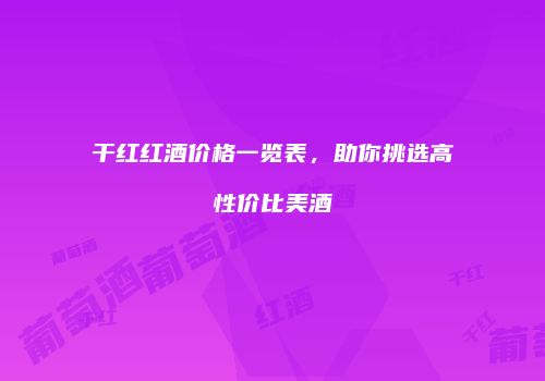 干红红酒价格一览表，助你挑选高性价比美酒