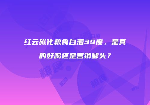 红云磁化粮食白酒39度，是真的好喝还是营销噱头？