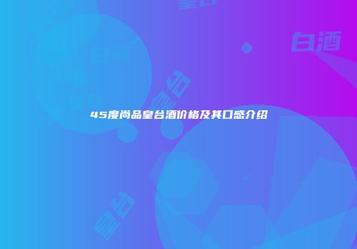 45度尚品皇台酒价格及其口感介绍