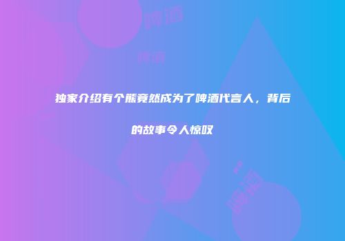 独家介绍有个熊竟然成为了啤酒代言人，背后的故事令人惊叹