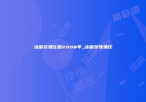 法国玫瑰庄园2008年_法国玫瑰酒庄