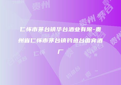 仁怀市茅台镇华台酒业有限-贵州省仁怀市茅台镇钓鱼台国宾酒厂