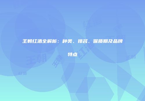 王朝红酒全解析：种类、排名、保质期及品牌特点
