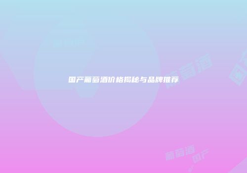 国产葡萄酒价格揭秘与品牌推荐