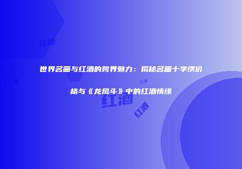 世界名画与红酒的跨界魅力：揭秘名画十字绣价格与《龙凤斗》中的红酒情缘