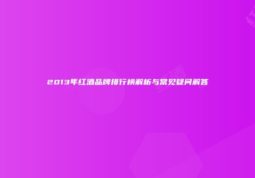 2013年红酒品牌排行榜解析与常见疑问解答