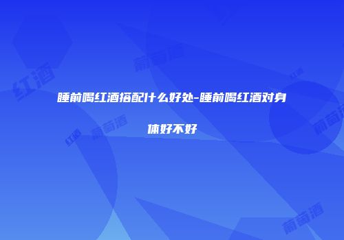 睡前喝红酒搭配什么好处-睡前喝红酒对身体好不好
