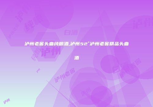 泸州老窖头曲纯粮酒,泸州52°泸州老窖精品头曲酒