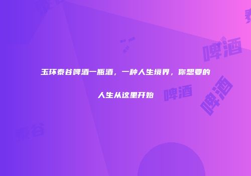 玉环泰谷啤酒一瓶酒，一种人生境界，你想要的人生从这里开始