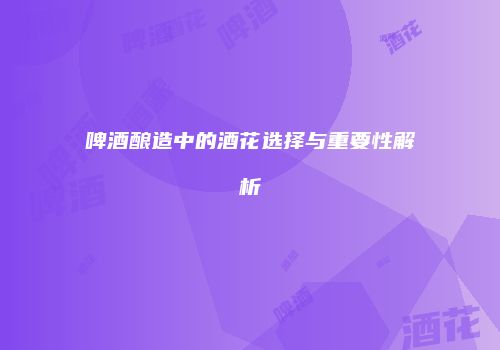 啤酒酿造中的酒花选择与重要性解析