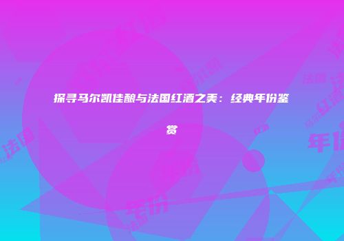 探寻马尔凯佳酿与法国红酒之美：经典年份鉴赏