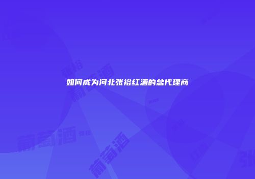 如何成为河北张裕红酒的总代理商