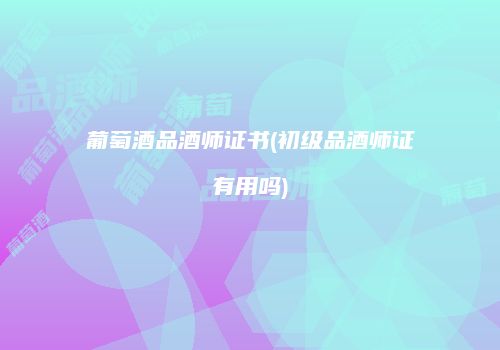 葡萄酒品酒师证书(初级品酒师证有用吗)