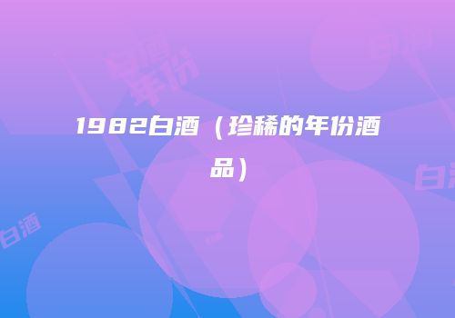 1982白酒（珍稀的年份酒品）