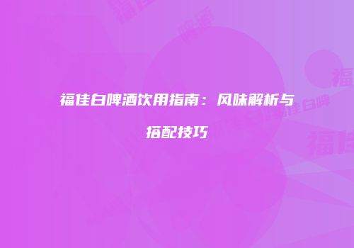 福佳白啤酒饮用指南：风味解析与搭配技巧