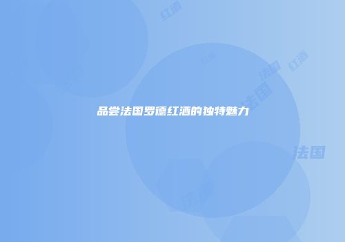品尝法国罗德红酒的独特魅力