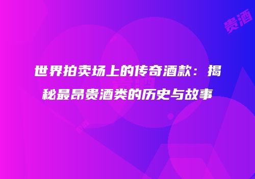 世界拍卖场上的传奇酒款：揭秘最昂贵酒类的历史与故事