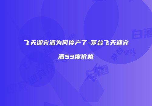 飞天迎宾酒为何停产了-茅台飞天迎宾酒53度价格