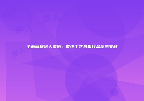 全面解析贵人道酒：传统工艺与现代品质的交融