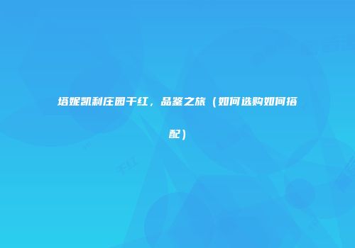 塔妮凯利庄园干红，品鉴之旅（如何选购如何搭配）