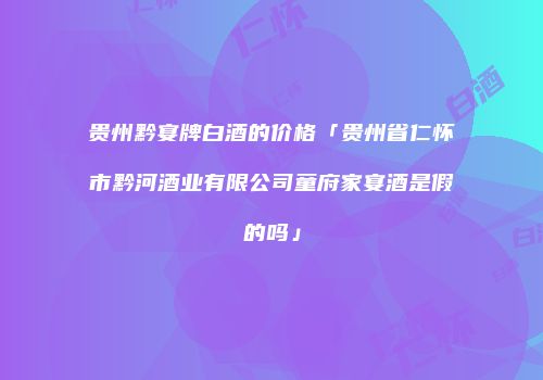 贵州黔宴牌白酒的价格「贵州省仁怀市黔河酒业有限公司童府家宴酒是假的吗」