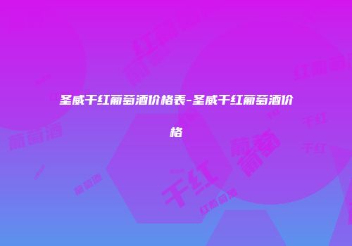圣威干红葡萄酒价格表-圣威干红葡萄酒价格