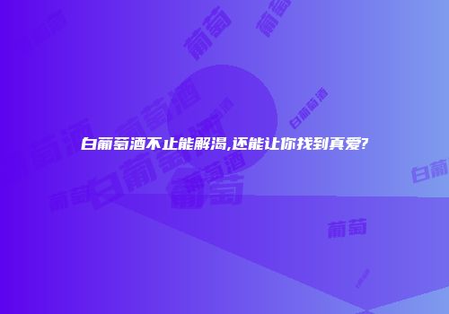 白葡萄酒不止能解渴,还能让你找到真爱?