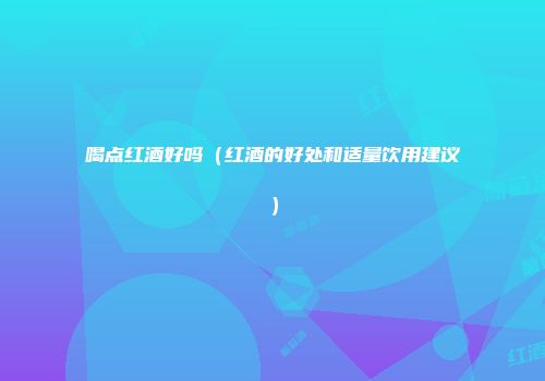 喝点红酒好吗（红酒的好处和适量饮用建议）