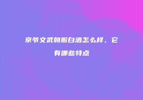 京爷文武朝服白酒怎么样，它有哪些特点