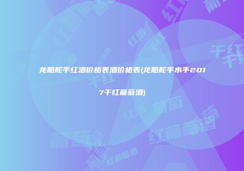 龙船舵手红酒价格表酒价格表(龙船舵手水手2017干红葡萄酒)