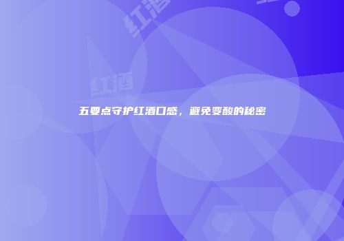 五要点守护红酒口感，避免变酸的秘密