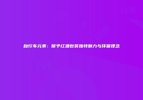自行车元素：赋予红酒包装独特魅力与环保理念