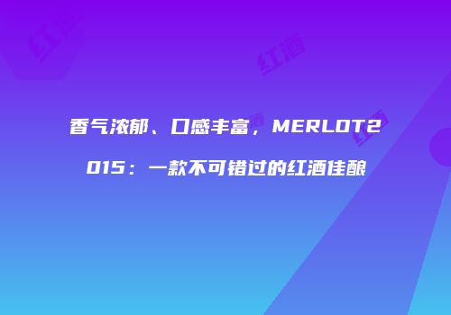 香气浓郁、口感丰富，MERLOT2015：一款不可错过的红酒佳酿