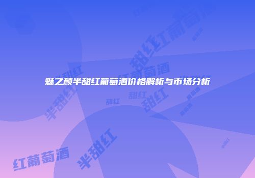 魅之颜半甜红葡萄酒价格解析与市场分析