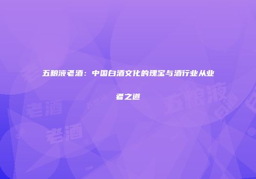 五粮液老酒：中国白酒文化的瑰宝与酒行业从业者之道