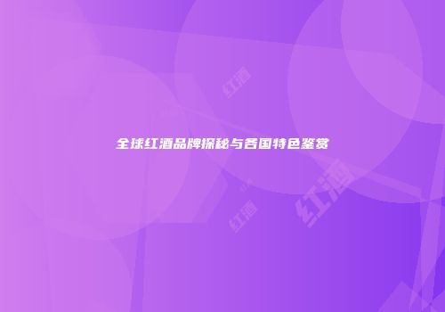 全球红酒品牌探秘与各国特色鉴赏